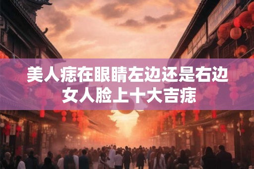 美人痣在眼睛左边还是右边 女人脸上十大吉痣