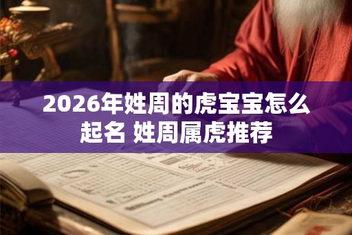 2026年姓周的虎宝宝怎么起名 姓周属虎推荐