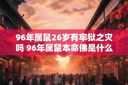 96年属鼠26岁有牢狱之灾吗 96年属鼠本命佛是什么 96年属鼠26岁有牢狱之灾吗 96年属鼠本命佛是什么