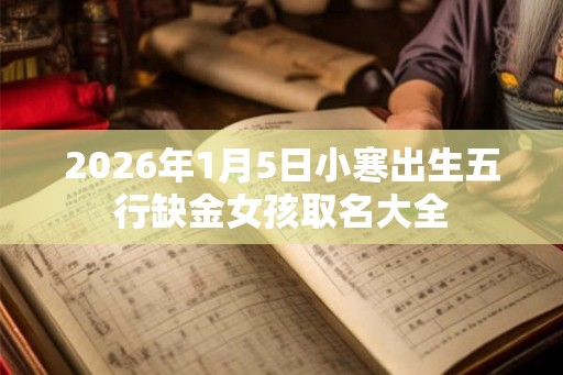 2026年1月5日小寒出生五行缺金女孩取名大全