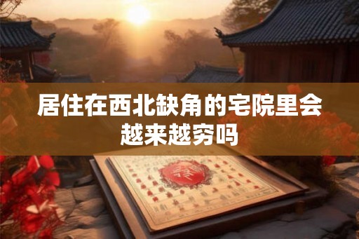 居住在西北缺角的宅院里会越来越穷吗