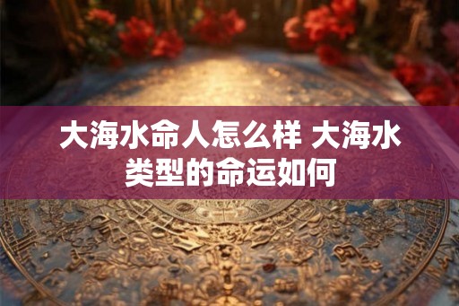 大海水命人怎么样 大海水类型的命运如何
