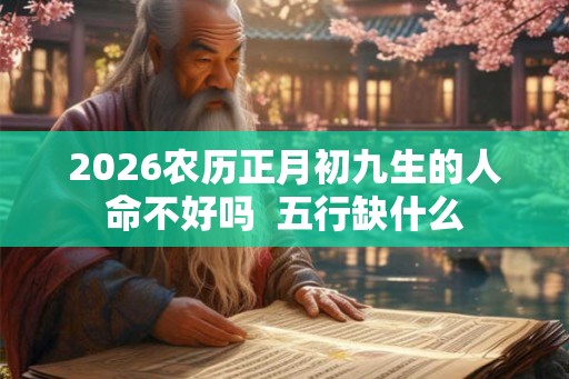 2026农历正月初九生的人命不好吗  五行缺什么