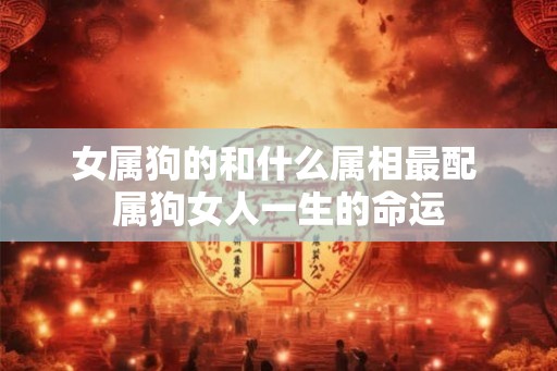 女属狗的和什么属相最配 属狗女人一生的命运