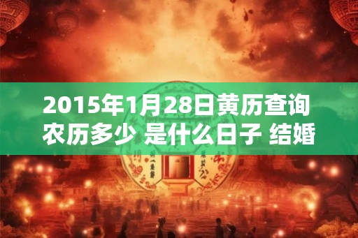 2015年1月28日黄历查询 农历多少 是什么日子 结婚吉时 2015年1月28日黄历查询 农历多少 是什么日子 结婚吉时