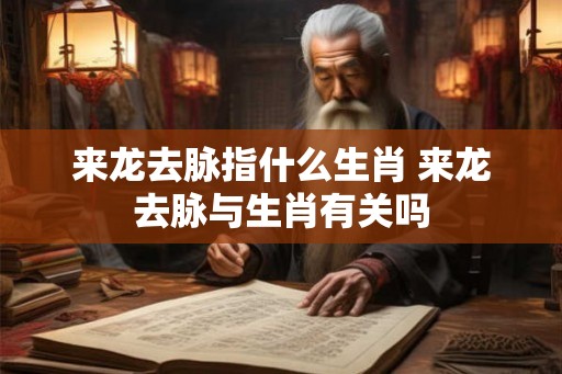 来龙去脉指什么生肖 来龙去脉与生肖有关吗
