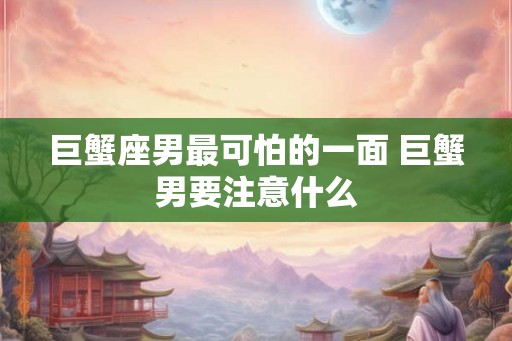 巨蟹座男最可怕的一面 巨蟹男要注意什么