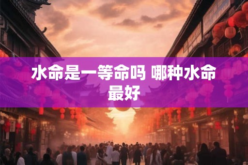 水命是一等命吗 哪种水命最好