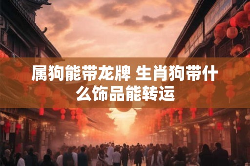 属狗能带龙牌 生肖狗带什么饰品能转运