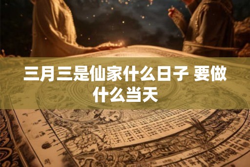 三月三是仙家什么日子 要做什么当天