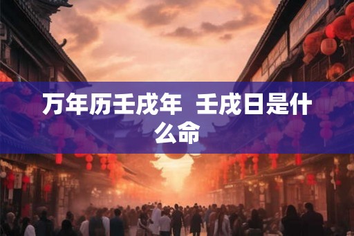 万年历壬戌年  壬戌日是什么命