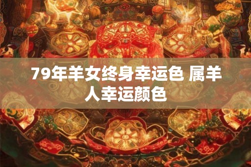 79年羊女终身幸运色 属羊人幸运颜色
