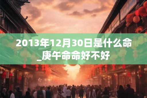 2013年12月30日是什么命_庚午命命好不好