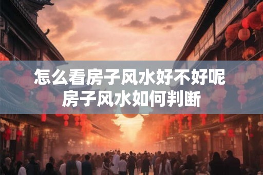 怎么看房子风水好不好呢 房子风水如何判断