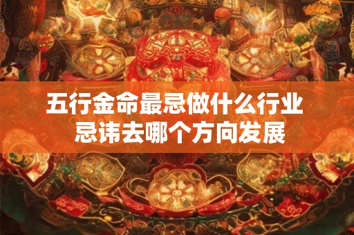 五行金命最忌做什么行业  忌讳去哪个方向发展