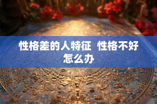 性格差的人特征  性格不好怎么办