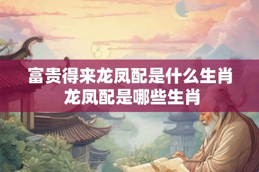 富贵得来龙凤配是什么生肖 龙凤配是哪些生肖