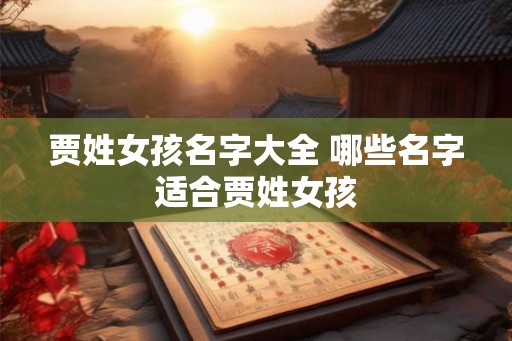 贾姓女孩名字大全 哪些名字适合贾姓女孩 贾姓女孩名字大全 哪些名字适合贾姓女孩