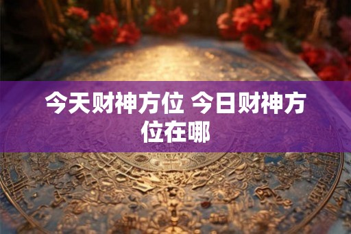 今天财神方位 今日财神方位在哪