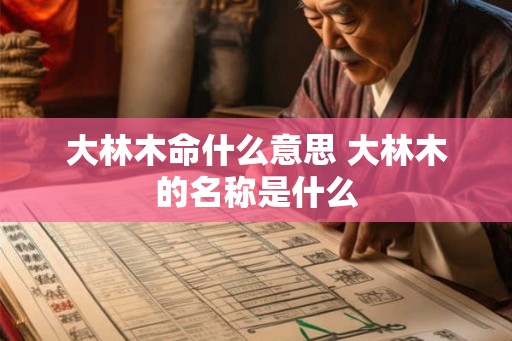 大林木命什么意思 大林木的名称是什么