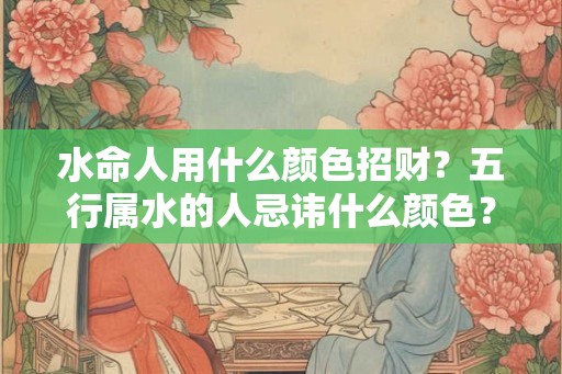 水命人用什么颜色招财?五行属水的人忌讳什么颜色? 水命人用什么颜色招财?五行属水的人忌讳什么颜色?