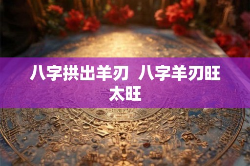 八字拱出羊刃  八字羊刃旺太旺