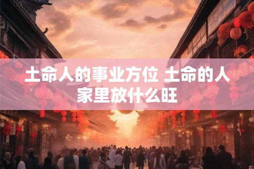 土命人的事业方位 土命的人家里放什么旺