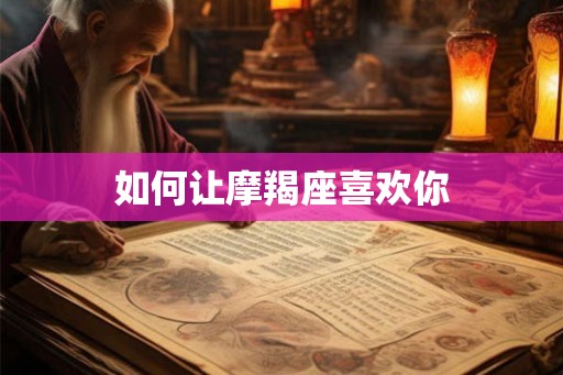 如何让摩羯座喜欢你