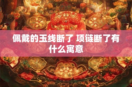 佩戴的玉线断了 项链断了有什么寓意 佩戴的玉线断了 项链断了有什么寓意
