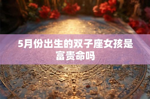 5月份出生的双子座女孩是富贵命吗
