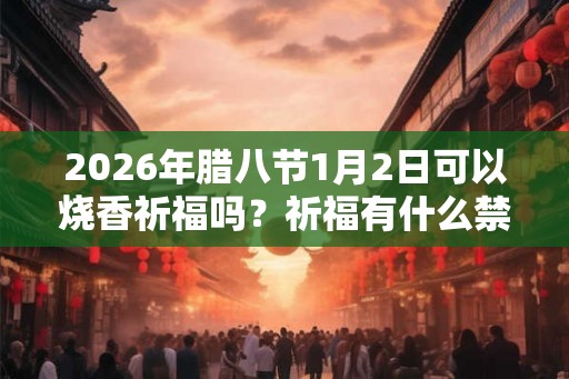 2026年腊八节1月2日可以烧香祈福吗？祈福有什么禁忌吗？