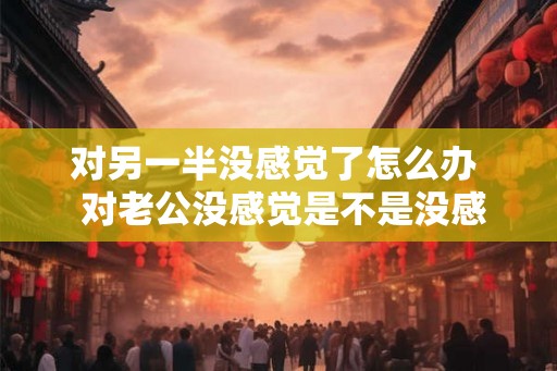 对另一半没感觉了怎么办  对老公没感觉是不是没感情了