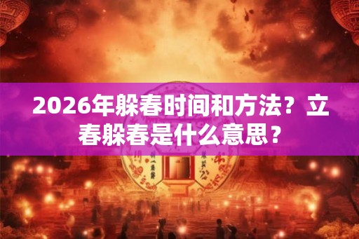 2026年躲春时间和方法?立春躲春是什么意思? 2026年躲春时间和方法?立春躲春是什么意思?