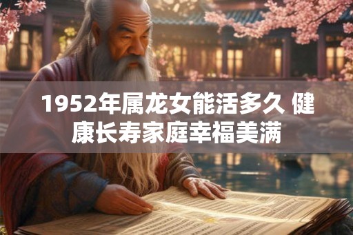 1952年属龙女能活多久 健康长寿家庭幸福美满