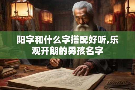 阳字和什么字搭配好听,乐观开朗的男孩名字 阳字和什么字搭配好听,乐观开朗的男孩名字