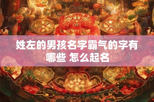 姓左的男孩名字霸气的字有哪些 怎么起名