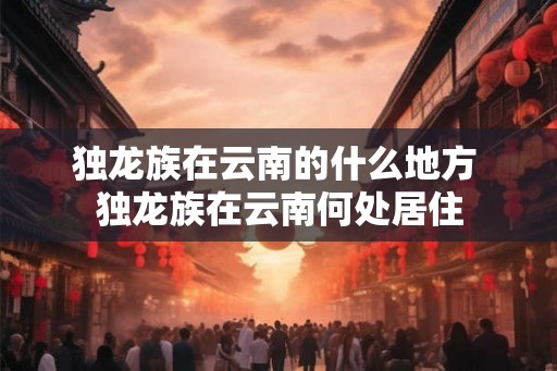 独龙族在云南的什么地方 独龙族在云南何处居住