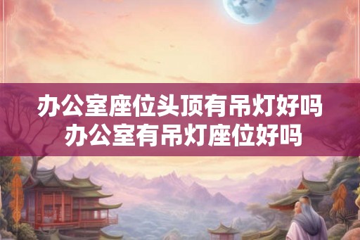 办公室座位头顶有吊灯好吗 办公室有吊灯座位好吗
