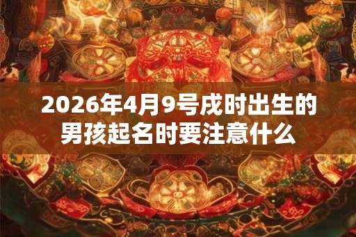 2026年4月9号戌时出生的男孩起名时要注意什么