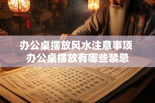 办公桌摆放风水注意事项 办公桌摆放有哪些禁忌 办公桌摆放风水注意事项 办公桌摆放有哪些禁忌
