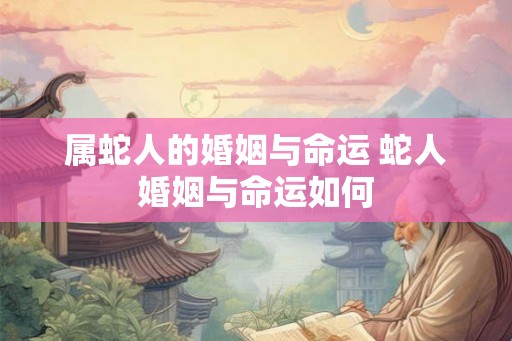 属蛇人的婚姻与命运 蛇人婚姻与命运如何
