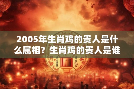 2005年生肖鸡的贵人是什么属相？生肖鸡的贵人是谁？