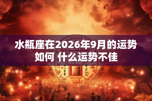水瓶座在2026年9月的运势如何 什么运势不佳