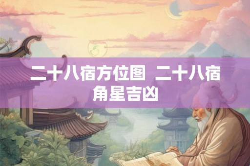 二十八宿方位图  二十八宿角星吉凶