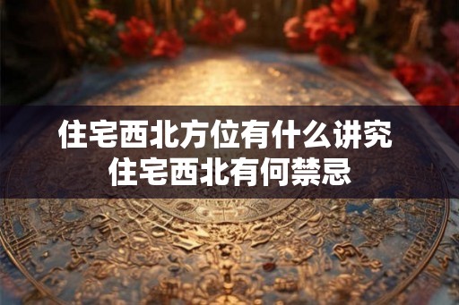 住宅西北方位有什么讲究 住宅西北有何禁忌