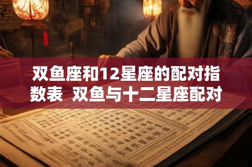 双鱼座和12星座的配对指数表 双鱼与十二星座配对 双鱼座和12星座的配对指数表 双鱼与十二星座配对