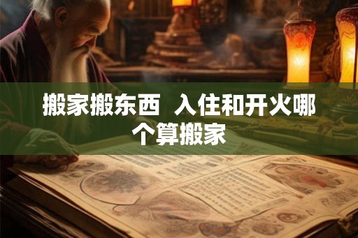 搬家搬东西  入住和开火哪个算搬家