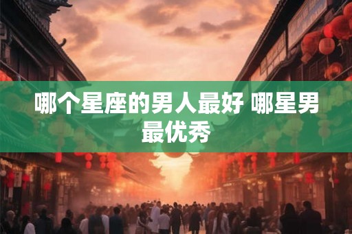 哪个星座的男人最好 哪星男最优秀