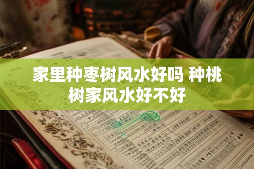 家里种枣树风水好吗 种桃树家风水好不好