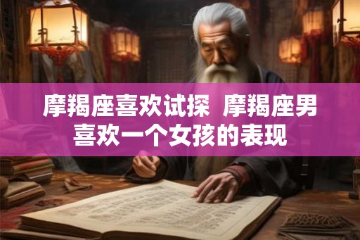 摩羯座喜欢试探  摩羯座男喜欢一个女孩的表现